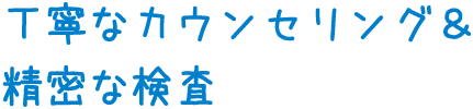 丁寧なカウンセリング、精密な検査