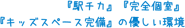 駅チカ、完全個室、キッズスペース完備の優しい環境
